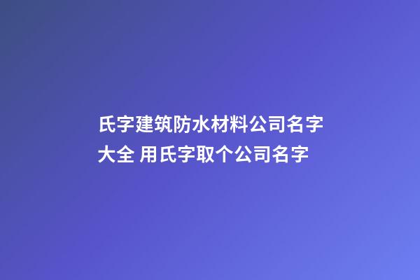 氏字建筑防水材料公司名字大全 用氏字取个公司名字-第1张-公司起名-玄机派